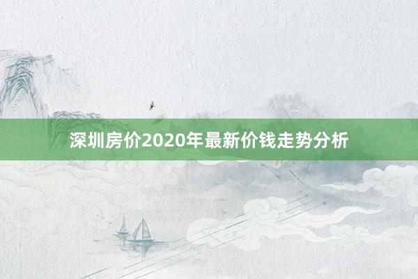 深圳房价2020年最新价钱走势分析